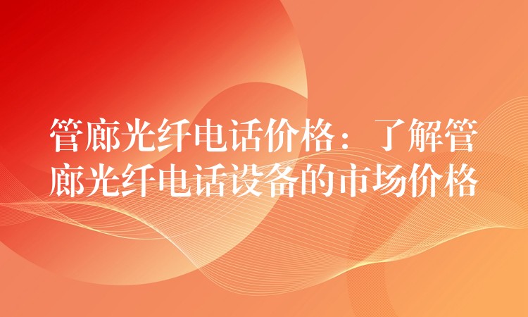 管廊光纤电话价格:了解管廊光纤电话设备的市场价格 管廊光纤电话价格:了解管廊光纤电话设备的市场价格