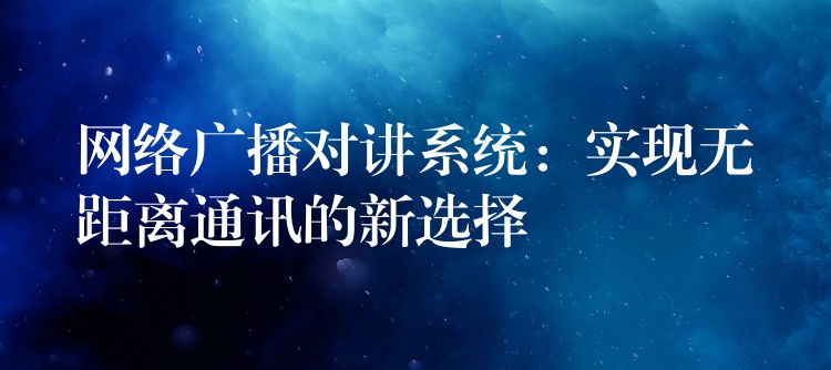 网络广播对讲系统:实现无距离通讯的新选择 网络广播对讲系统:实现无距离通讯的新选择