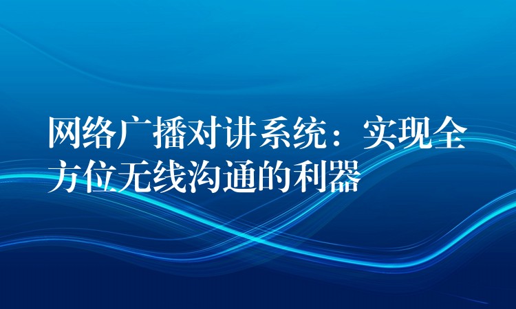  网络广播对讲系统：实现全方位无线沟通的利器