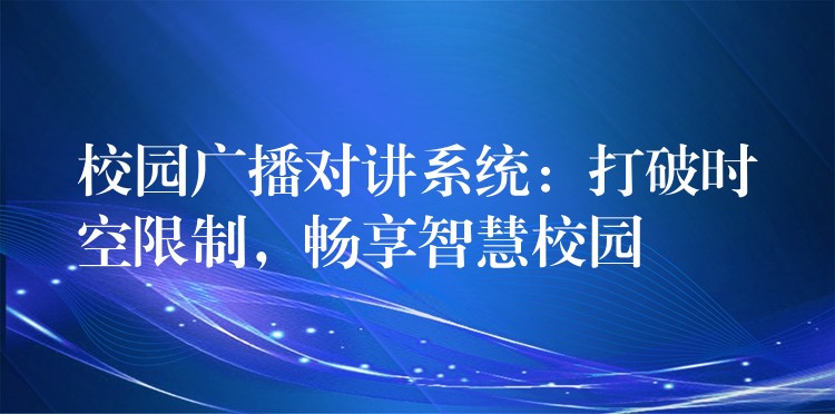  校园广播对讲系统：打破时空限制，畅享智慧校园