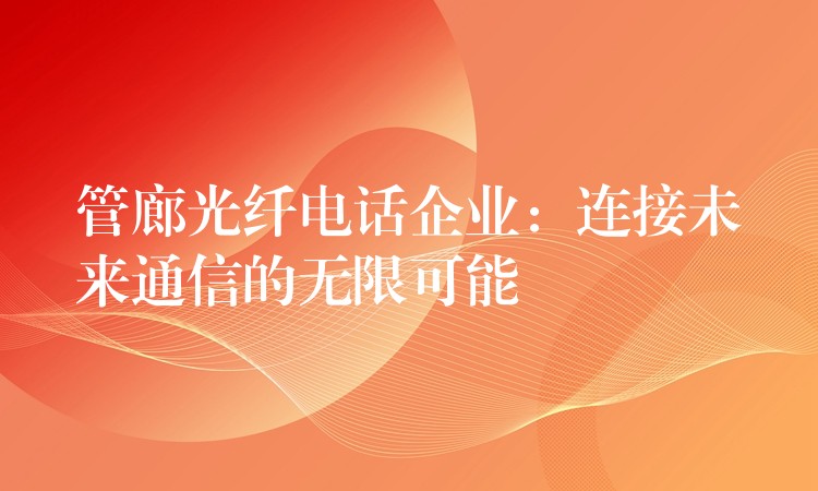  管廊光纤电话企业：连接未来通信的无限可能