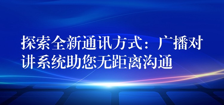 探索全新通讯方式:广播对讲系统助您无距离沟通 探索全新通讯方式:广播对讲系统助您无距离沟通