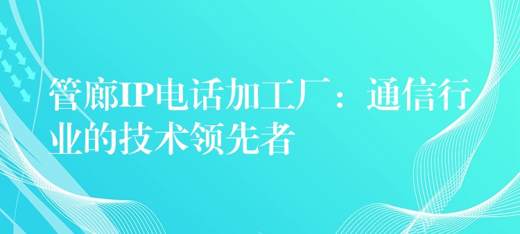 管廊IP电话加工厂:通信行业的技术领先者 管廊IP电话加工厂:通信行业的技术领先者