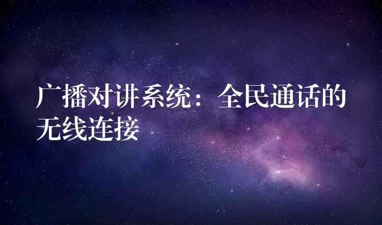 广播对讲系统:全民通话的无线连接 广播对讲系统:全民通话的无线连接