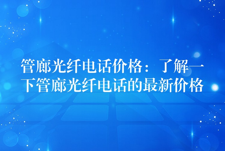 管廊光纤电话价格:了解一下管廊光纤电话的最新价格 管廊光纤电话价格:了解一下管廊光纤电话的最新价格