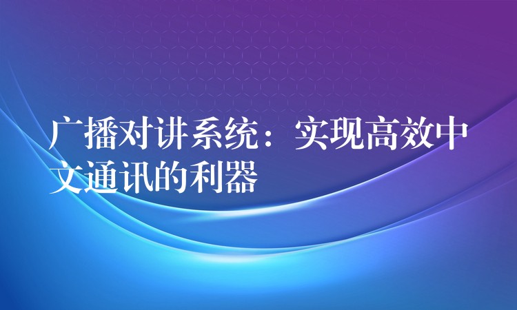 广播对讲系统:实现高效中文通讯的利器 广播对讲系统:实现高效中文通讯的利器