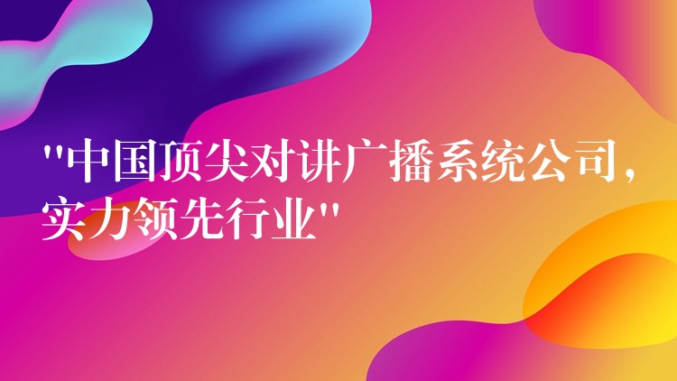 “中国顶尖对讲广播系统公司,实力领先行业” “中国顶尖对讲广播系统公司,实力领先行业”