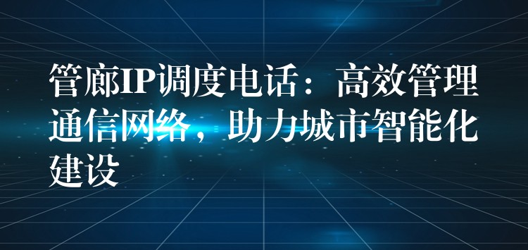 管廊IP调度电话:高效管理通信网络,助力城市智能化建设 管廊IP调度电话:高效管理通信网络,助力城市智能化建设