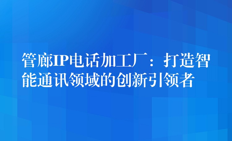 管廊IP电话加工厂:打造智能通讯领域的创新引领者 管廊IP电话加工厂:打造智能通讯领域的创新引领者