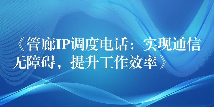 《管廊IP调度电话:实现通信无障碍,提升工作效率》 《管廊IP调度电话:实现通信无障碍,提升工作效率》