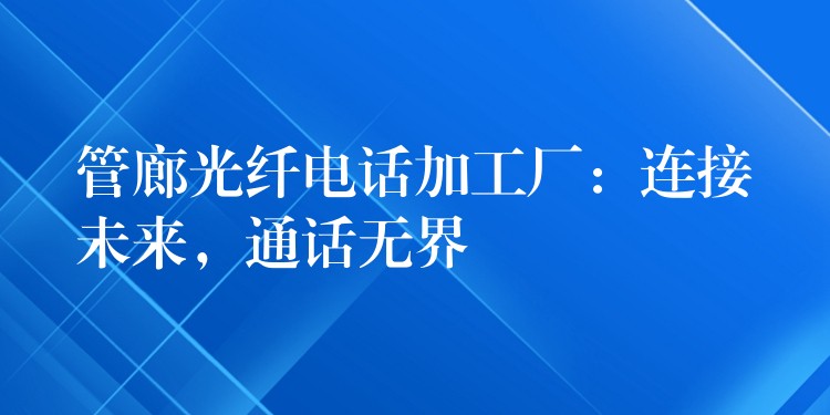 管廊光纤电话加工厂:连接未来,通话无界 管廊光纤电话加工厂:连接未来,通话无界