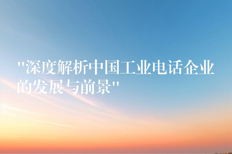  “深度解析中国工业电话企业的发展与前景”
