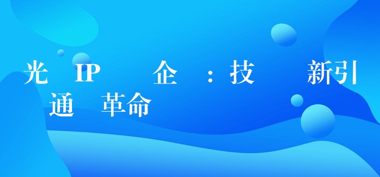 光纖IP電話企業:技術創新引領通訊革命 光纖IP電話企業:技術創新引領通訊革命
