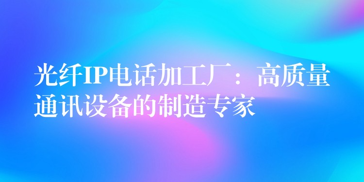 光纤IP电话加工厂:高质量通讯设备的制造专家 光纤IP电话加工厂:高质量通讯设备的制造专家