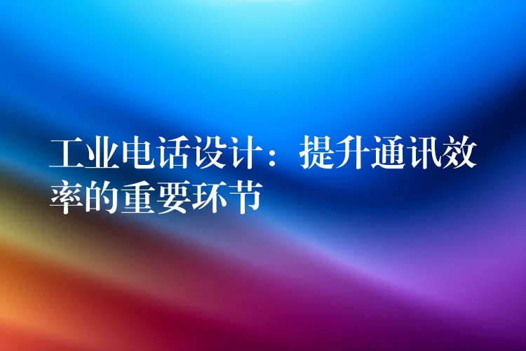 工业电话设计:提升通讯效率的重要环节 工业电话设计:提升通讯效率的重要环节