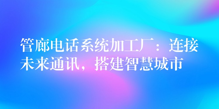  管廊电话系统加工厂：连接未来通讯，搭建智慧城市
