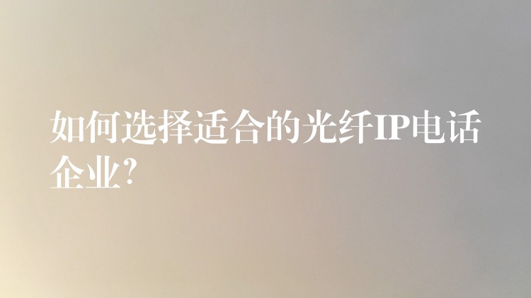  如何选择适合的光纤IP电话企业？