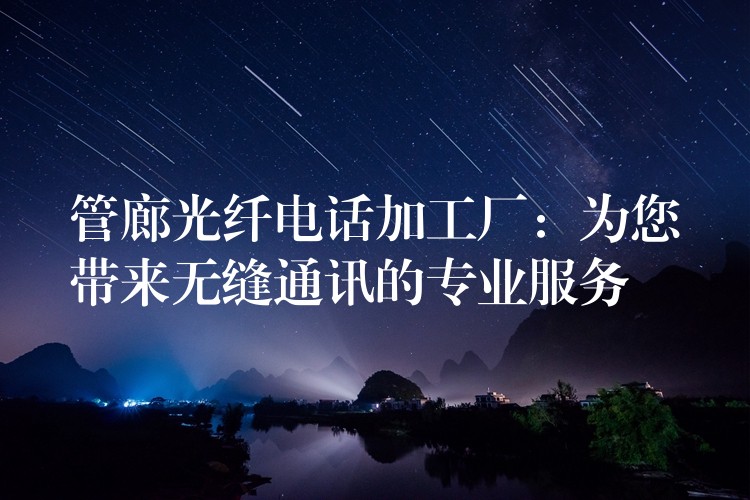 管廊光纤电话加工厂:为您带来无缝通讯的专业服务 管廊光纤电话加工厂:为您带来无缝通讯的专业服务