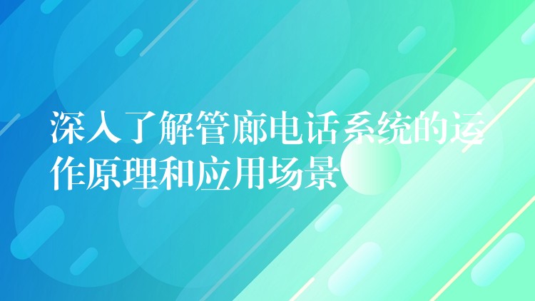 深入了解管廊电话系统的运作原理和应用场景 深入了解管廊电话系统的运作原理和应用场景