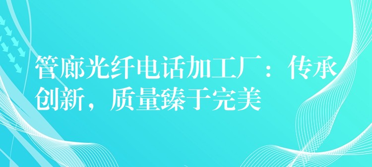 管廊光纤电话加工厂:传承创新,质量臻于完美 管廊光纤电话加工厂:传承创新,质量臻于完美