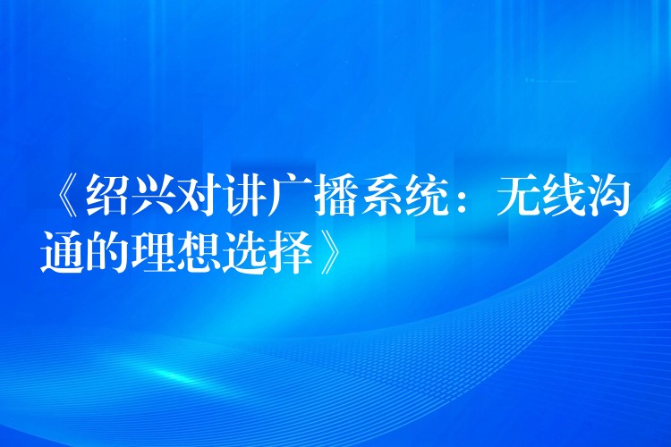 《绍兴对讲广播系统:无线沟通的理想选择》 《绍兴对讲广播系统:无线沟通的理想选择》