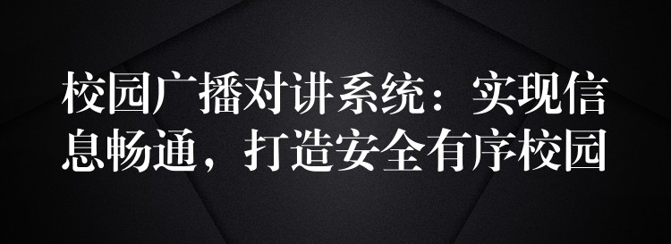 校园广播对讲系统:实现信息畅通,打造安全有序校园 校园广播对讲系统:实现信息畅通,打造安全有序校园