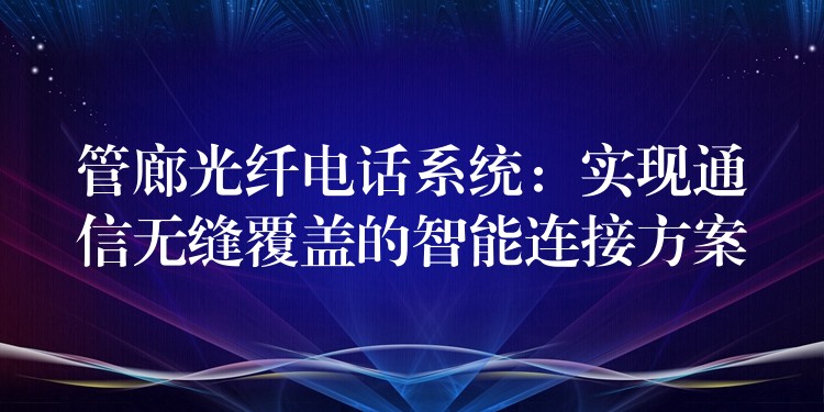  管廊光纤电话系统：实现通信无缝覆盖的智能连接方案