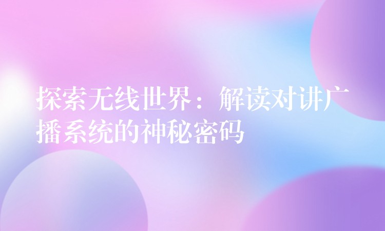 探索无线世界:解读对讲广播系统的神秘密码 探索无线世界:解读对讲广播系统的神秘密码