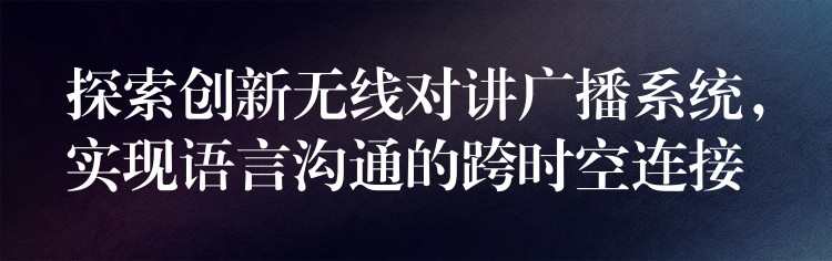 探索创新无线对讲广播系统,实现语言沟通的跨时空连接 探索创新无线对讲广播系统,实现语言沟通的跨时空连接
