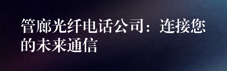  管廊光纤电话公司：连接您的未来通信
