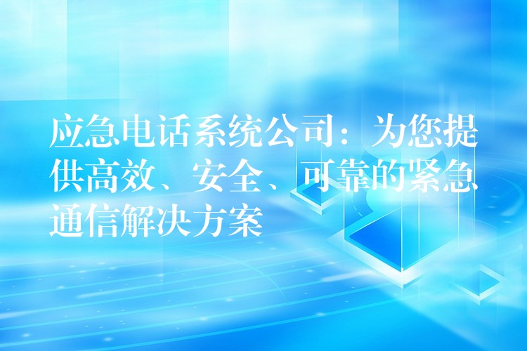 应急电话系统公司:为您提供高效、安全、可靠的紧急通信解决方案 应急电话系统公司:为您提供高效、安全、可靠的紧急通信解决方案