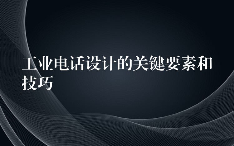工业电话设计的关键要素和技巧 工业电话设计的关键要素和技巧
