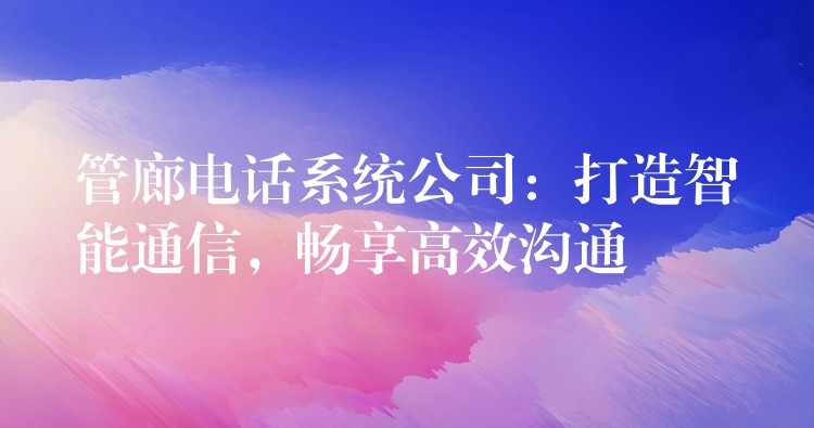 管廊电话系统公司:打造智能通信,畅享高效沟通 管廊电话系统公司:打造智能通信,畅享高效沟通