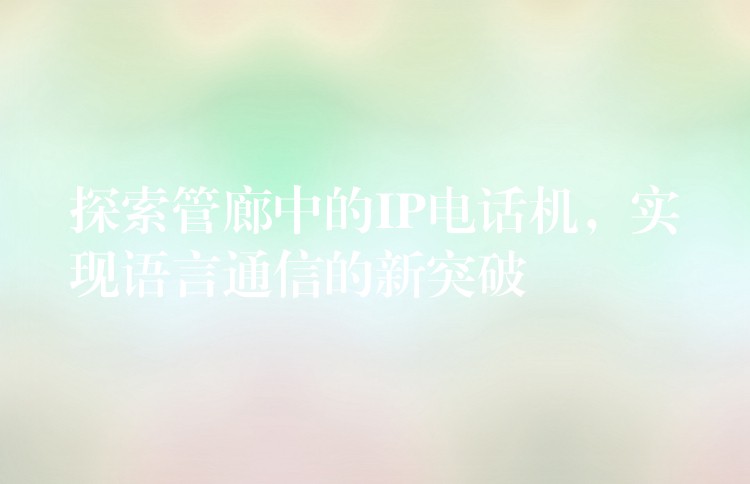  探索管廊中的IP电话机，实现语言通信的新突破