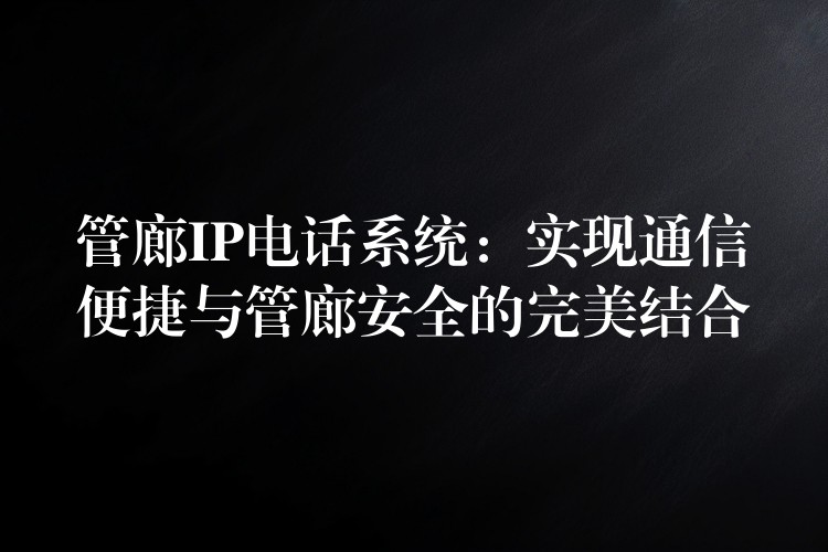  管廊IP电话系统：实现通信便捷与管廊安全的完美结合