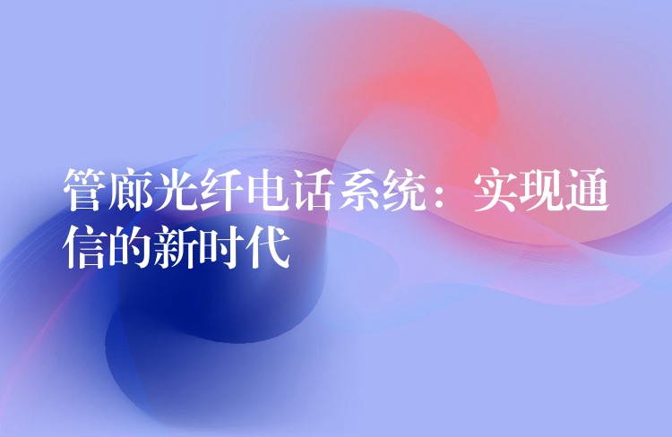 管廊光纤电话系统:实现通信的新时代 管廊光纤电话系统:实现通信的新时代