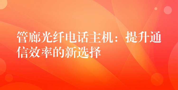 管廊光纤电话主机:提升通信效率的新选择 管廊光纤电话主机:提升通信效率的新选择
