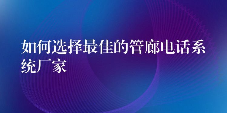如何选择最佳的管廊电话系统厂家 如何选择最佳的管廊电话系统厂家
