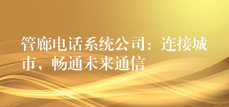 管廊电话系统公司:连接城市,畅通未来通信 管廊电话系统公司:连接城市,畅通未来通信