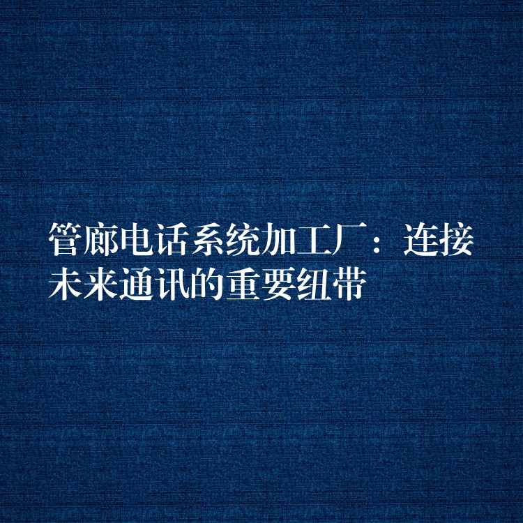  管廊电话系统加工厂：连接未来通讯的重要纽带