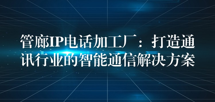 管廊IP电话加工厂:打造通讯行业的智能通信解决方案 管廊IP电话加工厂:打造通讯行业的智能通信解决方案