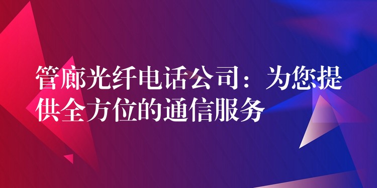 管廊光纤电话公司:为您提供全方位的通信服务 管廊光纤电话公司:为您提供全方位的通信服务