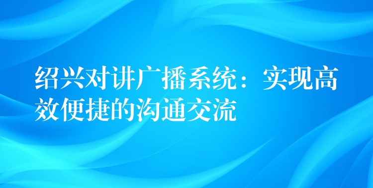 绍兴对讲广播系统:实现高效便捷的沟通交流 绍兴对讲广播系统:实现高效便捷的沟通交流