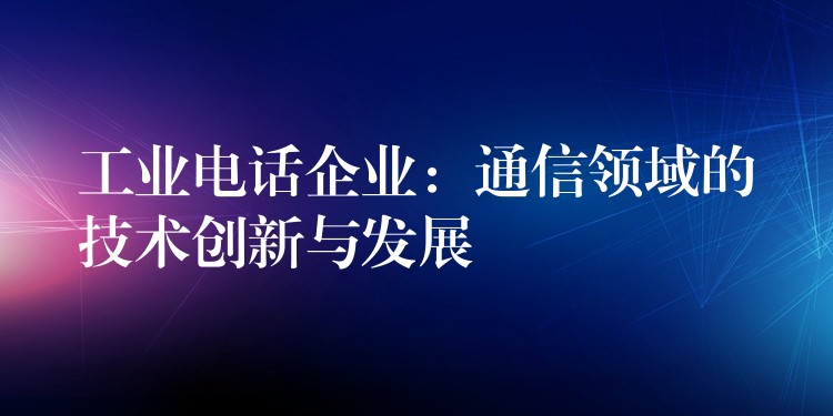 工业电话企业:通信领域的技术创新与发展 工业电话企业:通信领域的技术创新与发展