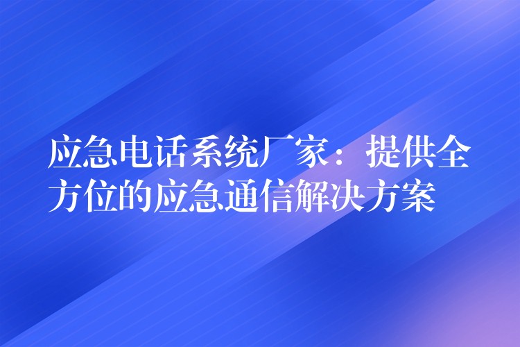 应急电话系统厂家:提供全方位的应急通信解决方案 应急电话系统厂家:提供全方位的应急通信解决方案