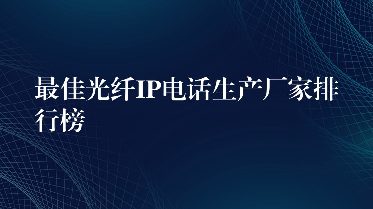 最佳光纤IP电话生产厂家排行榜 最佳光纤IP电话生产厂家排行榜