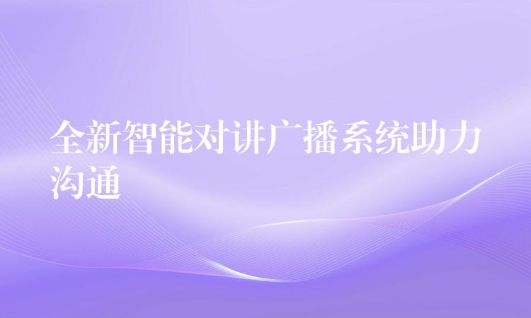 全新智能对讲广播系统助力沟通 全新智能对讲广播系统助力沟通