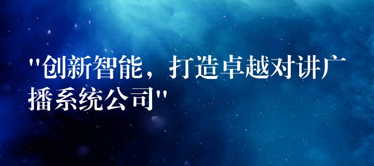“创新智能,打造卓越对讲广播系统公司” “创新智能,打造卓越对讲广播系统公司”