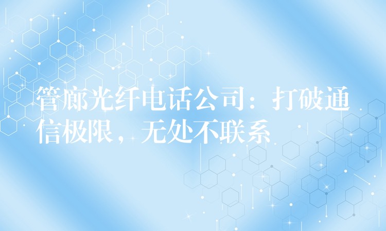 管廊光纤电话公司:打破通信极限,无处不联系 管廊光纤电话公司:打破通信极限,无处不联系