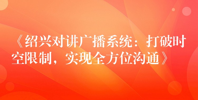 《绍兴对讲广播系统:打破时空限制,实现全方位沟通》 《绍兴对讲广播系统:打破时空限制,实现全方位沟通》